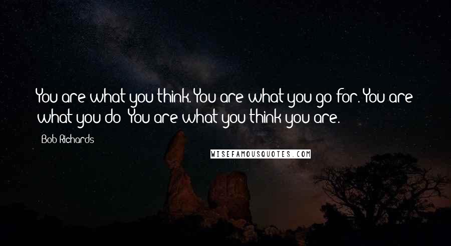 Bob Richards quotes: You are what you think. You are what you go for. You are what you do! You are what you think you are.