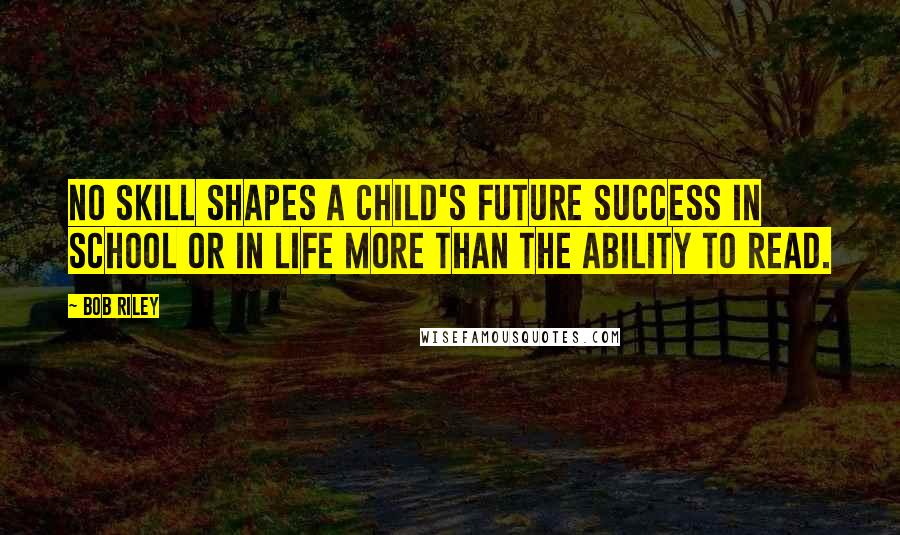 Bob Riley quotes: No skill shapes a child's future success in school or in life more than the ability to read.