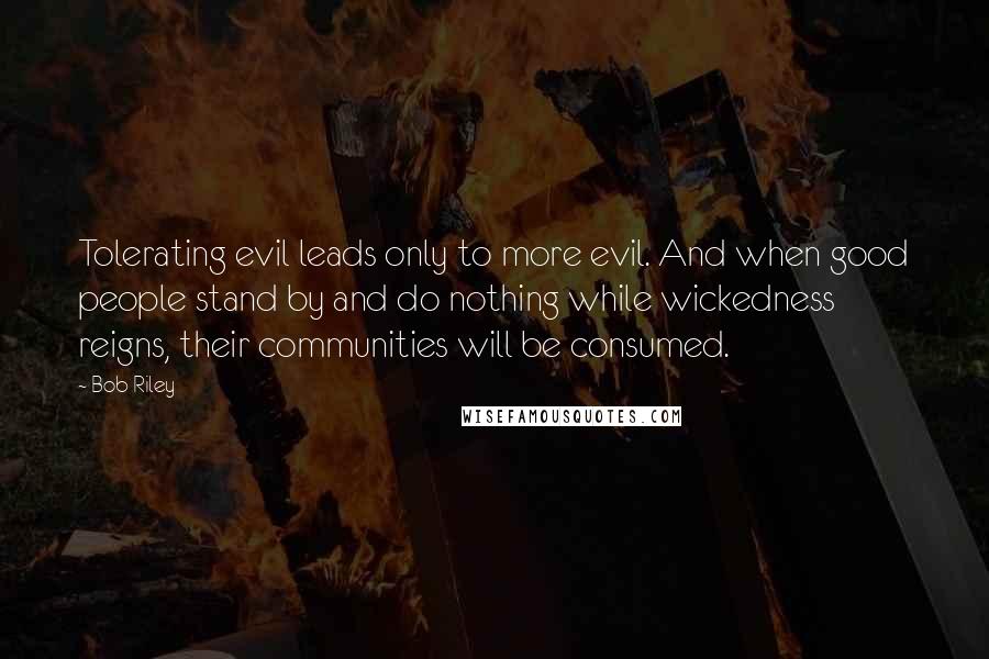 Bob Riley quotes: Tolerating evil leads only to more evil. And when good people stand by and do nothing while wickedness reigns, their communities will be consumed.