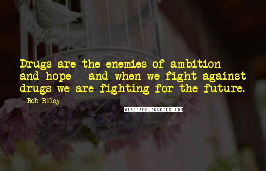 Bob Riley quotes: Drugs are the enemies of ambition and hope - and when we fight against drugs we are fighting for the future.