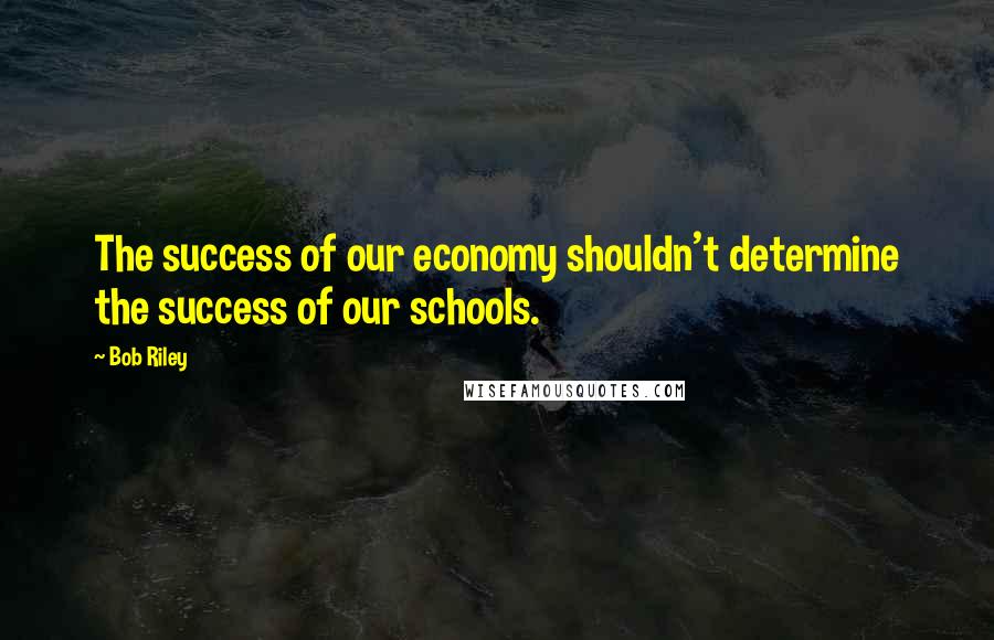 Bob Riley quotes: The success of our economy shouldn't determine the success of our schools. Bob Riley quotes: The success of our economy shouldn't determine the success of our schools.
