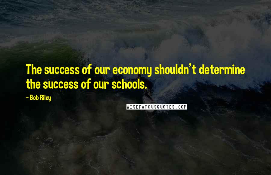 Bob Riley quotes: The success of our economy shouldn't determine the success of our schools.