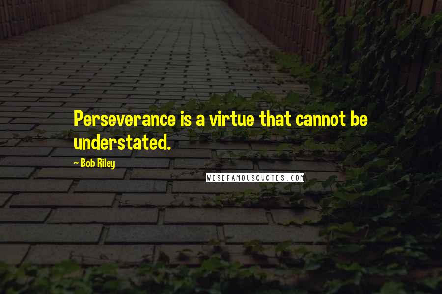 Bob Riley quotes: Perseverance is a virtue that cannot be understated.
