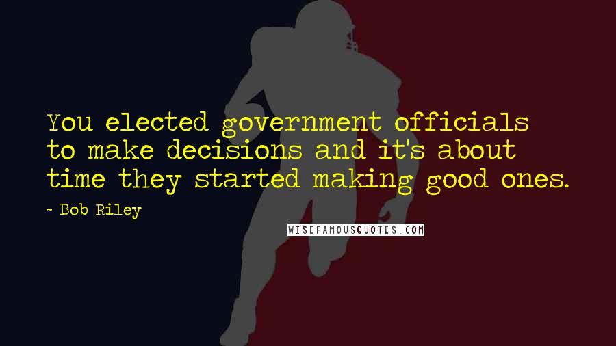 Bob Riley quotes: You elected government officials to make decisions and it's about time they started making good ones.