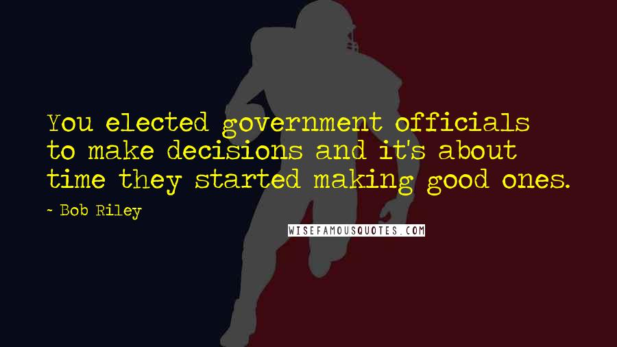Bob Riley quotes: You elected government officials to make decisions and it's about time they started making good ones. Bob Riley quotes: You elected government officials to make decisions and it's about time they started making good ones.