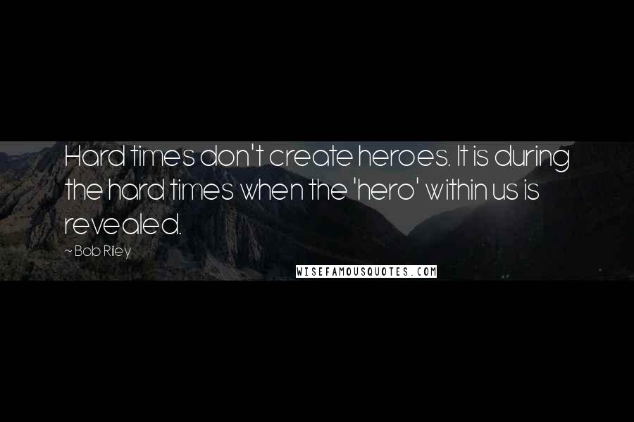 Bob Riley quotes: Hard times don't create heroes. It is during the hard times when the 'hero' within us is revealed.