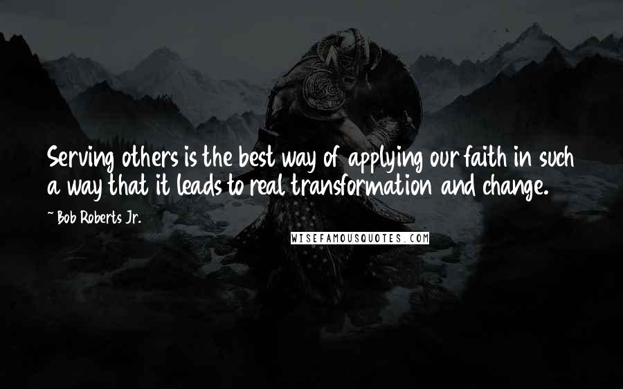 Bob Roberts Jr. quotes: Serving others is the best way of applying our faith in such a way that it leads to real transformation and change.