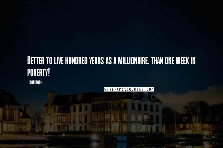 Bob Rock quotes: Better to live hundred years as a millionaire, than one week in poverty!