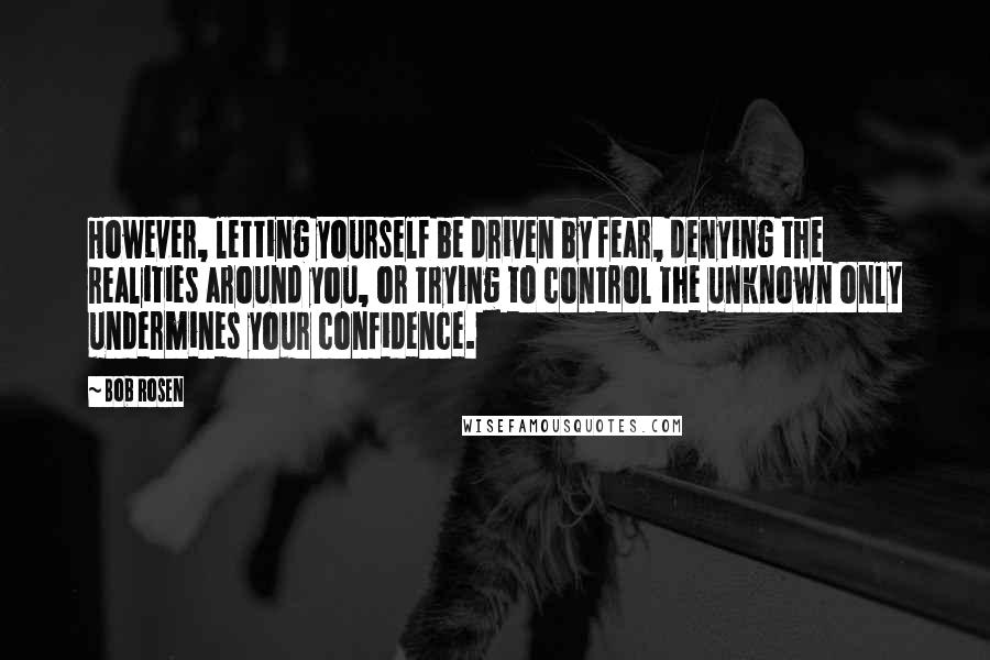 Bob Rosen quotes: However, letting yourself be driven by fear, denying the realities around you, or trying to control the unknown only undermines your confidence.