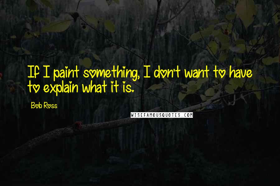 Bob Ross quotes: If I paint something, I don't want to have to explain what it is.