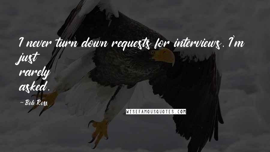 Bob Ross quotes: I never turn down requests for interviews. I'm just rarely asked.