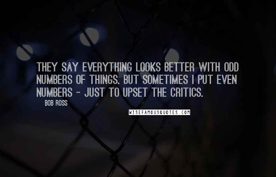 Bob Ross quotes: They say everything looks better with odd numbers of things. But sometimes I put even numbers - just to upset the critics. Bob Ross quotes: They say everything looks better with odd numbers of things. But sometimes I put even numbers - just to upset the critics.