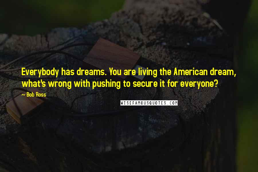 Bob Ross quotes: Everybody has dreams. You are living the American dream, what's wrong with pushing to secure it for everyone? Bob Ross quotes: Everybody has dreams. You are living the American dream, what's wrong with pushing to secure it for everyone?
