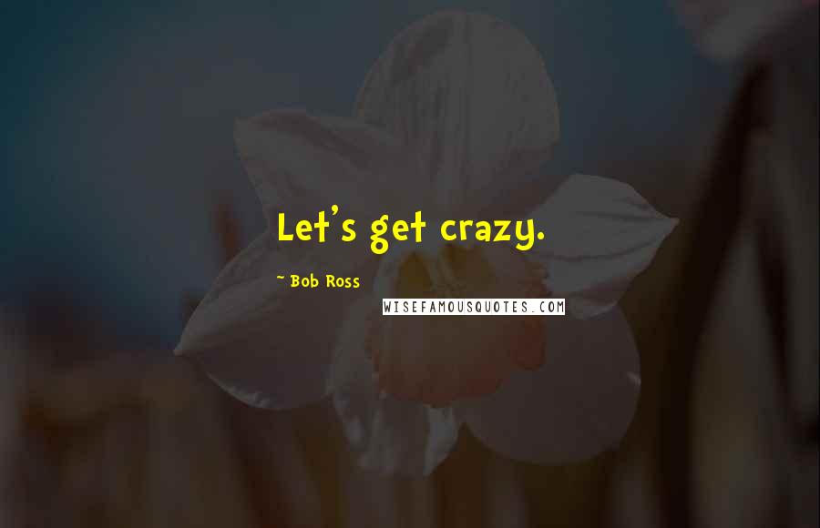 Bob Ross quotes: Let's get crazy.