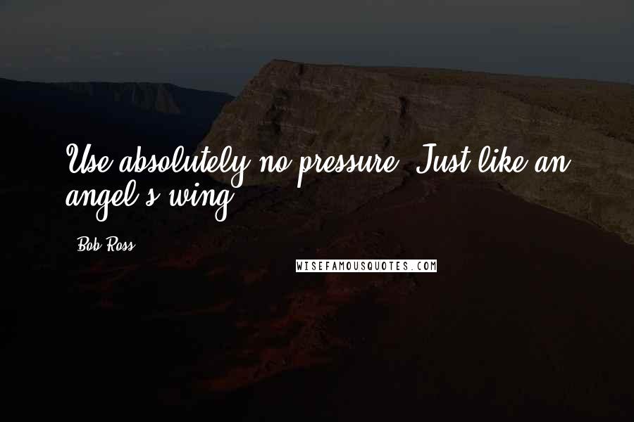 Bob Ross quotes: Use absolutely no pressure. Just like an angel's wing.