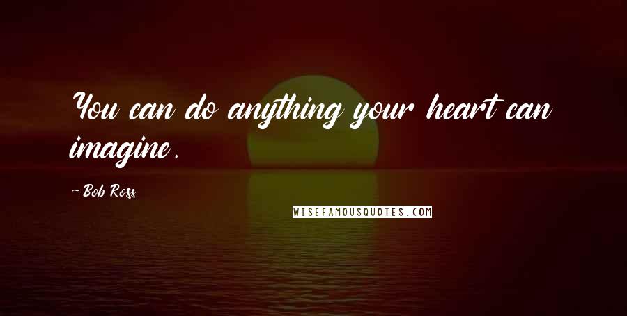 Bob Ross quotes: You can do anything your heart can imagine. Bob Ross quotes: You can do anything your heart can imagine.