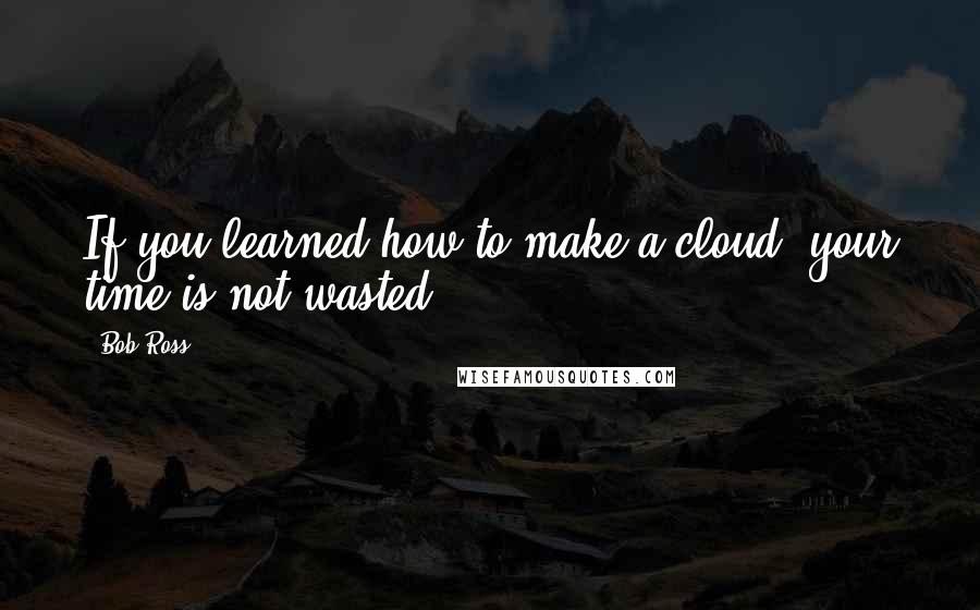 Bob Ross quotes: If you learned how to make a cloud, your time is not wasted.