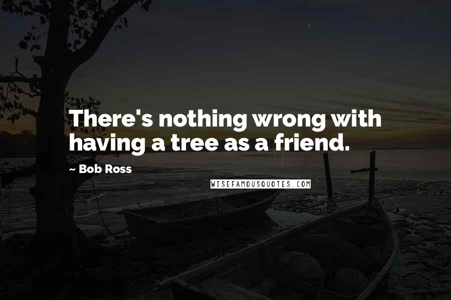 Bob Ross quotes: There's nothing wrong with having a tree as a friend.