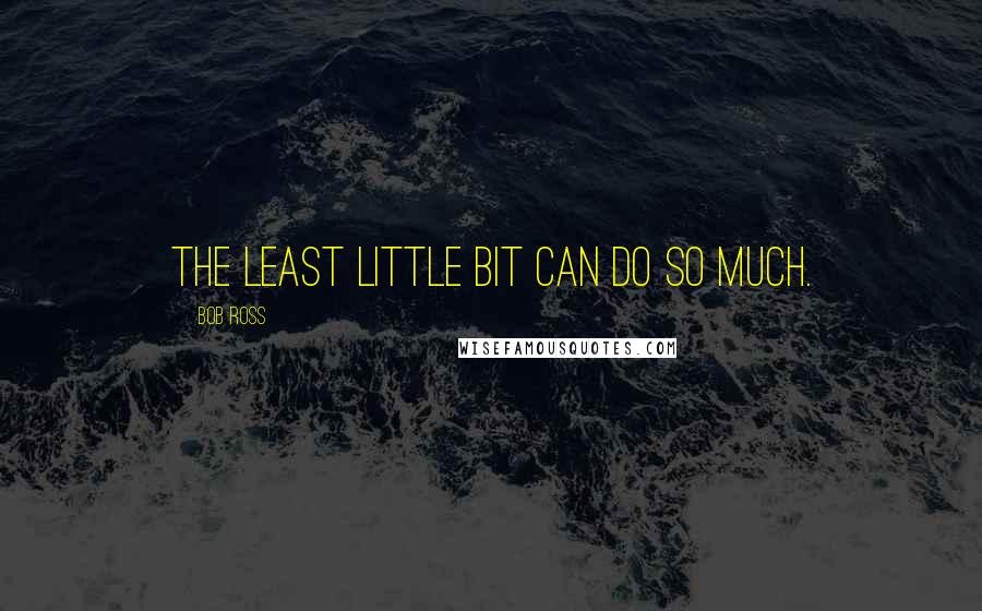 Bob Ross quotes: The least little bit can do so much.