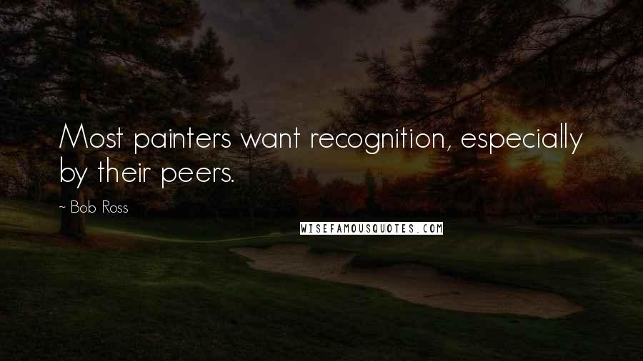 Bob Ross quotes: Most painters want recognition, especially by their peers.