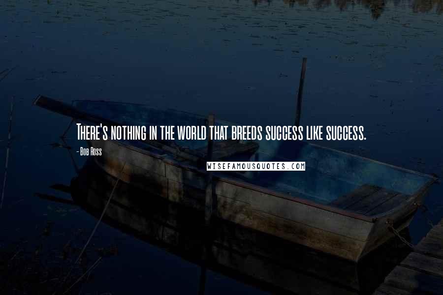 Bob Ross quotes: There's nothing in the world that breeds success like success. Bob Ross quotes: There's nothing in the world that breeds success like success.