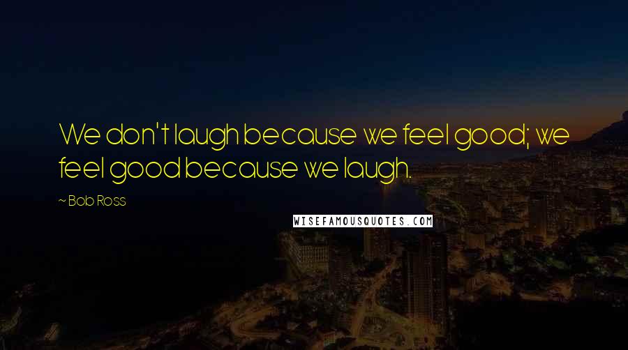 Bob Ross quotes: We don't laugh because we feel good; we feel good because we laugh. Bob Ross quotes: We don't laugh because we feel good; we feel good because we laugh.