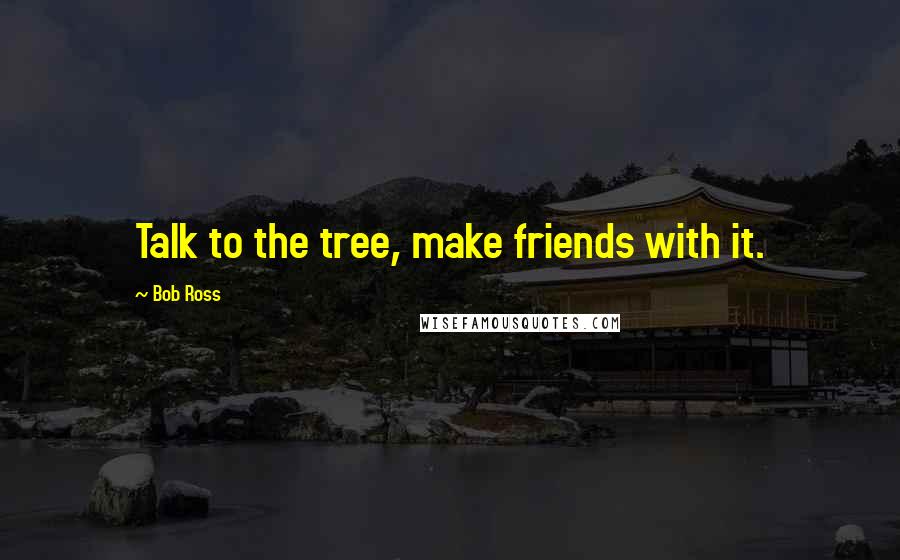 Bob Ross quotes: Talk to the tree, make friends with it. Bob Ross quotes: Talk to the tree, make friends with it.