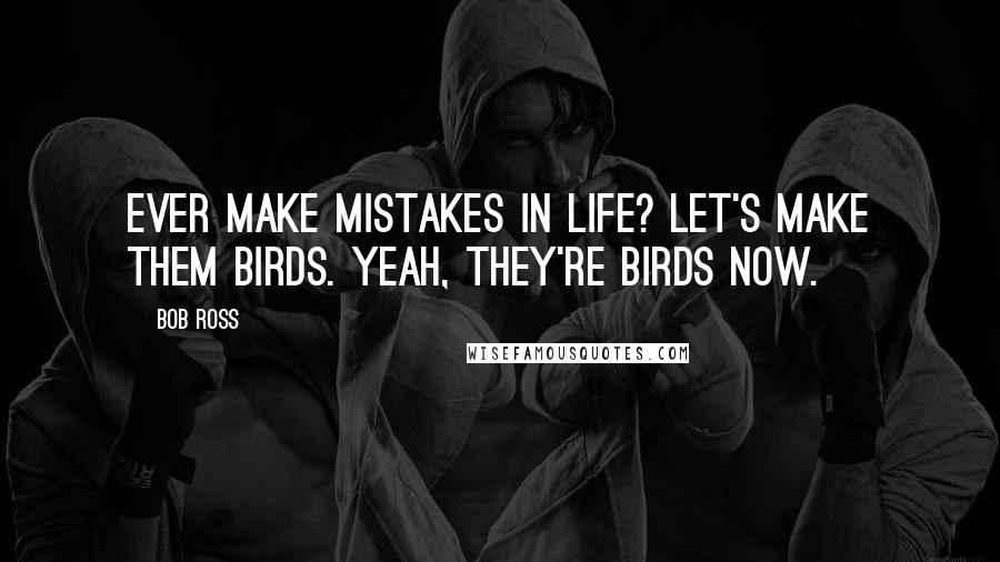 Bob Ross quotes: Ever make mistakes in life? Let's make them birds. Yeah, they're birds now.