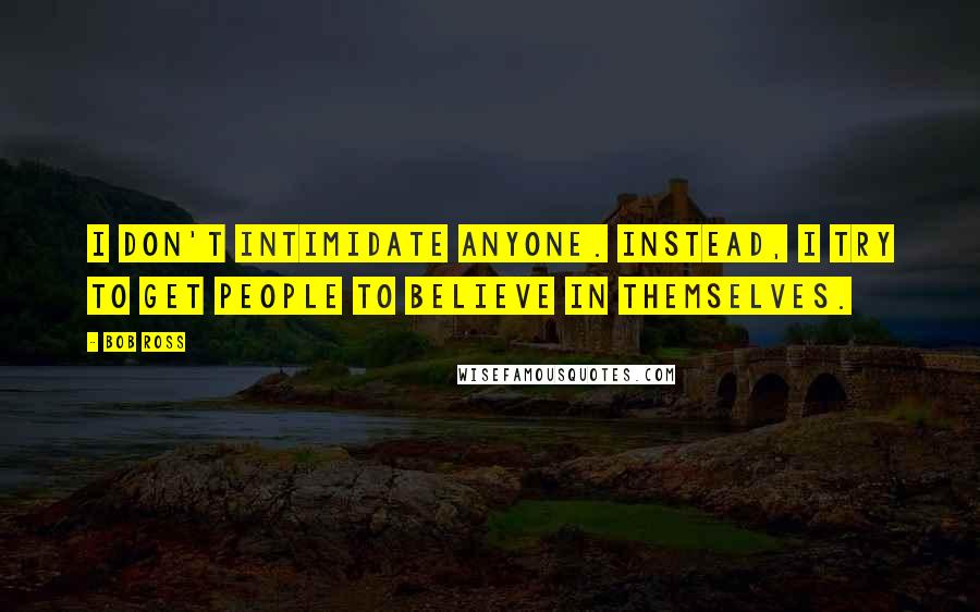 Bob Ross quotes: I don't intimidate anyone. Instead, I try to get people to believe in themselves.