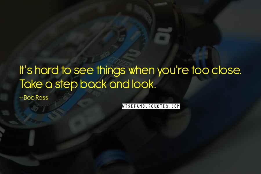 Bob Ross quotes: It's hard to see things when you're too close. Take a step back and look. Bob Ross quotes: It's hard to see things when you're too close. Take a step back and look.