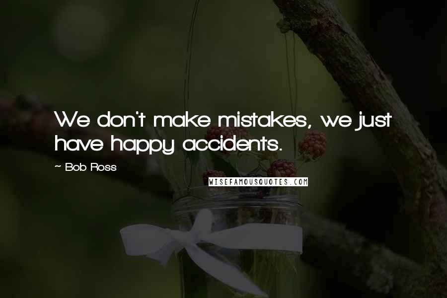 Bob Ross quotes: We don't make mistakes, we just have happy accidents.