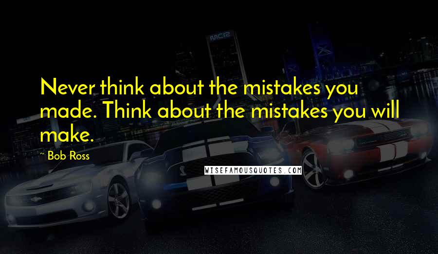 Bob Ross quotes: Never think about the mistakes you made. Think about the mistakes you will make.
