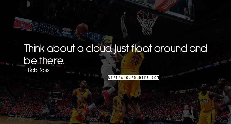 Bob Ross quotes: Think about a cloud. Just float around and be there.