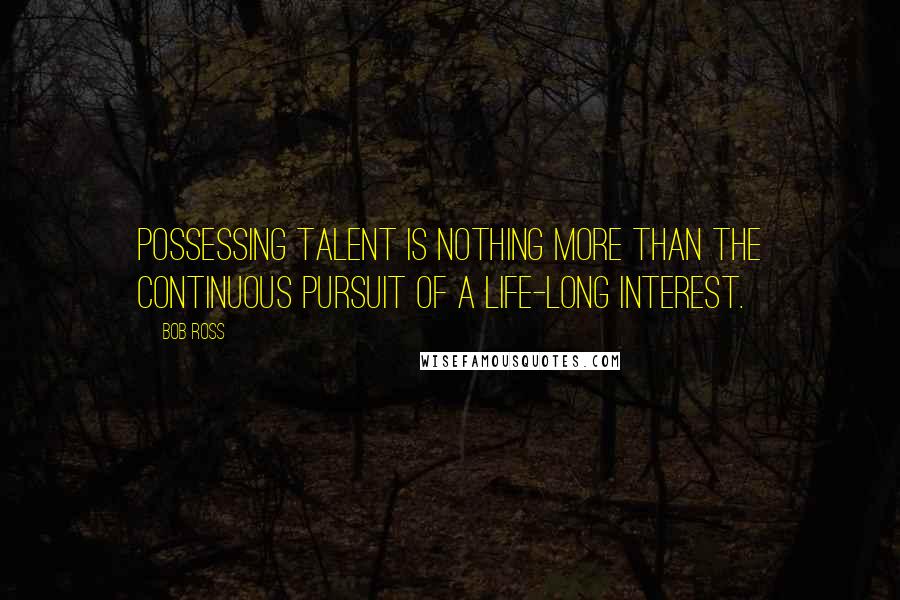 Bob Ross quotes: Possessing talent is nothing more than the continuous pursuit of a life-long interest.