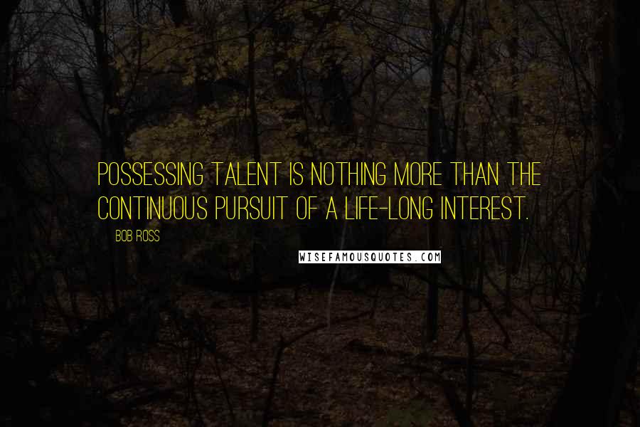 Bob Ross quotes: Possessing talent is nothing more than the continuous pursuit of a life-long interest. Bob Ross quotes: Possessing talent is nothing more than the continuous pursuit of a life-long interest.