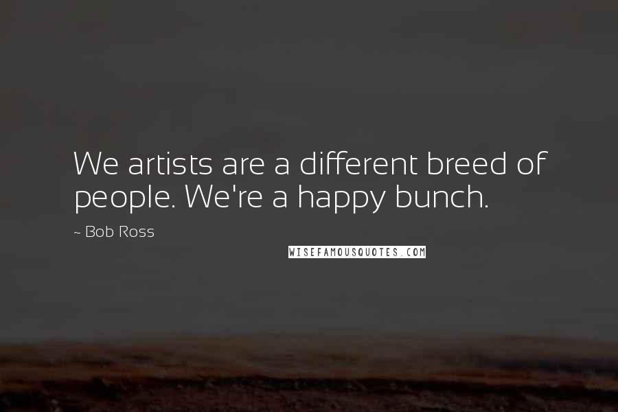 Bob Ross quotes: We artists are a different breed of people. We're a happy bunch.