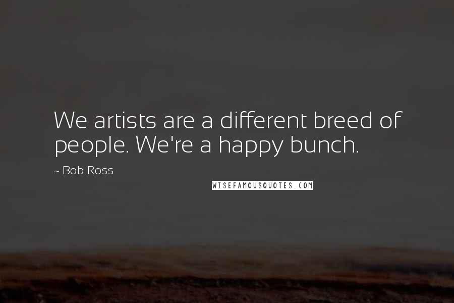 Bob Ross quotes: We artists are a different breed of people. We're a happy bunch. Bob Ross quotes: We artists are a different breed of people. We're a happy bunch.