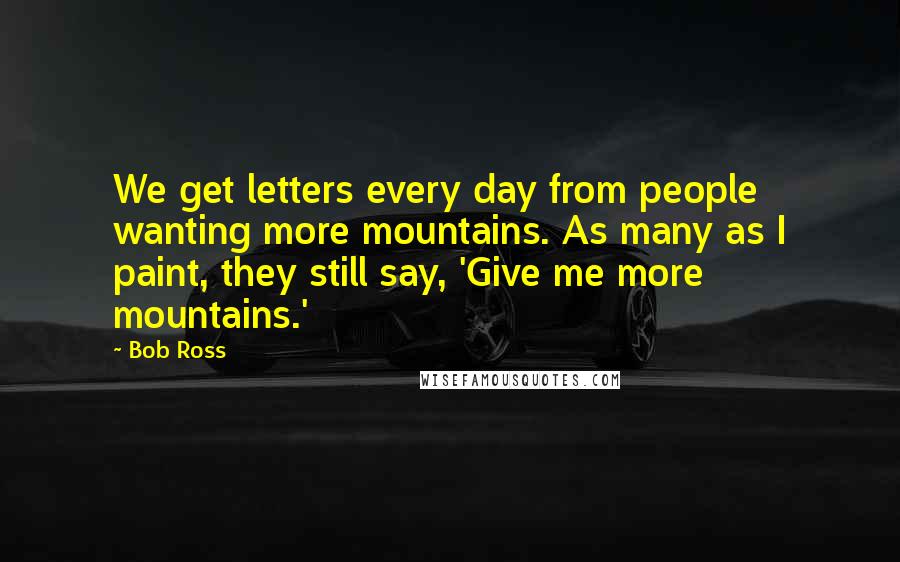 Bob Ross quotes: We get letters every day from people wanting more mountains. As many as I paint, they still say, 'Give me more mountains.' Bob Ross quotes: We get letters every day from people wanting more mountains. As many as I paint, they still say, 'Give me more mountains.'