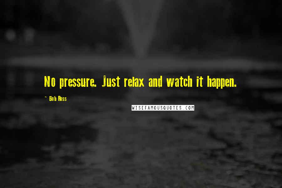 Bob Ross quotes: No pressure. Just relax and watch it happen.