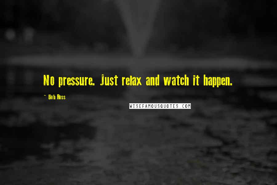 Bob Ross quotes: No pressure. Just relax and watch it happen. Bob Ross quotes: No pressure. Just relax and watch it happen.