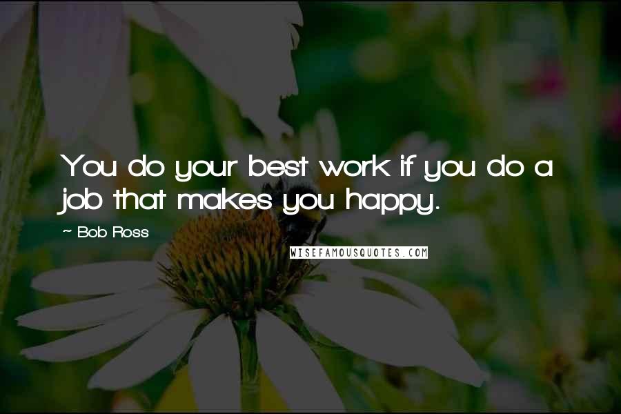 Bob Ross quotes: You do your best work if you do a job that makes you happy.
