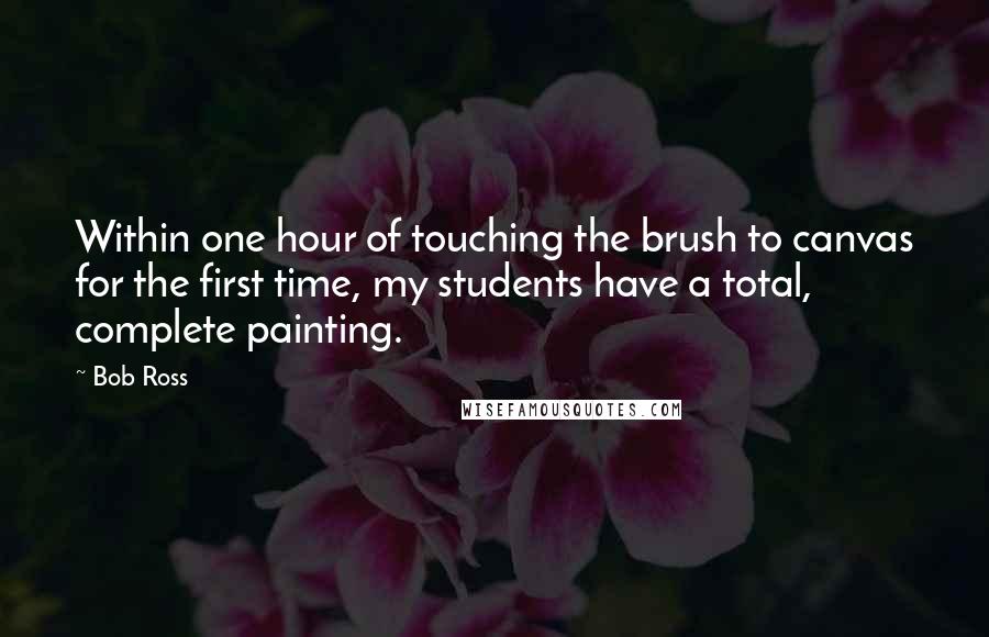 Bob Ross quotes: Within one hour of touching the brush to canvas for the first time, my students have a total, complete painting. Bob Ross quotes: Within one hour of touching the brush to canvas for the first time, my students have a total, complete painting.