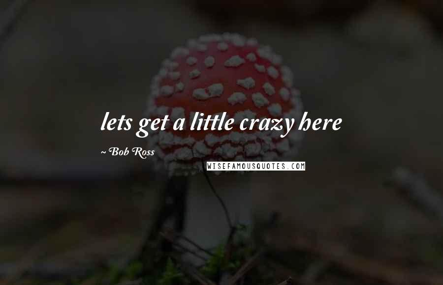 Bob Ross quotes: lets get a little crazy here