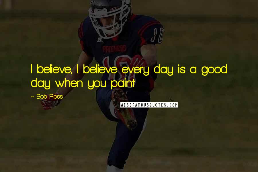 Bob Ross quotes: I believe, I believe every day is a good day when you paint. Bob Ross quotes: I believe, I believe every day is a good day when you paint.