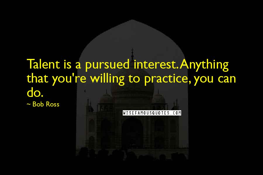 Bob Ross quotes: Talent is a pursued interest. Anything that you're willing to practice, you can do. Bob Ross quotes: Talent is a pursued interest. Anything that you're willing to practice, you can do.