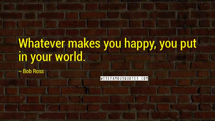 Bob Ross quotes: Whatever makes you happy, you put in your world. Bob Ross quotes: Whatever makes you happy, you put in your world.