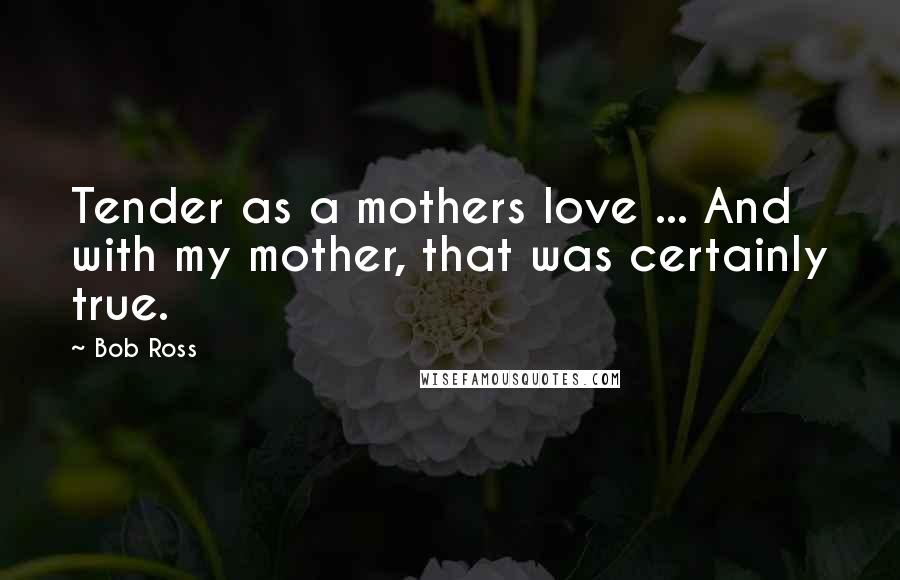 Bob Ross quotes: Tender as a mothers love ... And with my mother, that was certainly true. Bob Ross quotes: Tender as a mothers love ... And with my mother, that was certainly true.