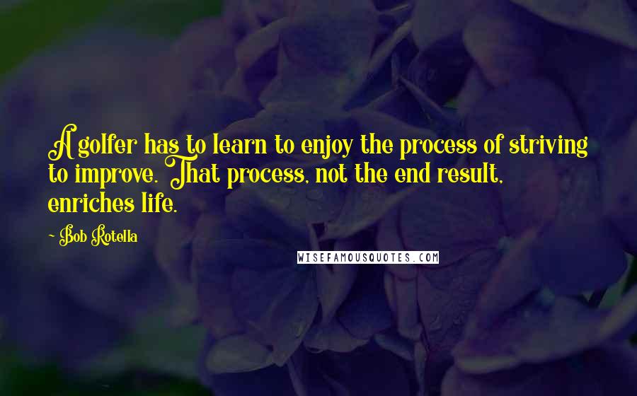 Bob Rotella quotes: A golfer has to learn to enjoy the process of striving to improve. That process, not the end result, enriches life.