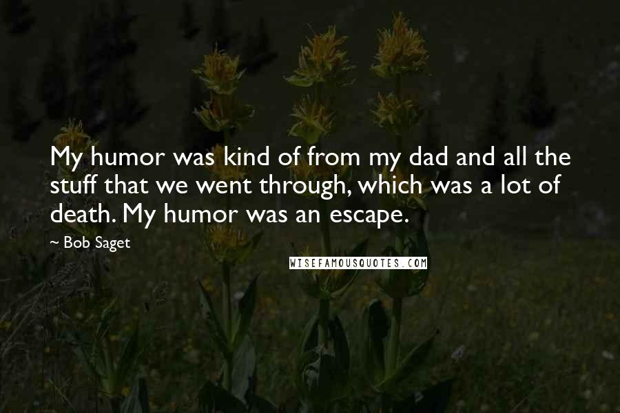 Bob Saget quotes: My humor was kind of from my dad and all the stuff that we went through, which was a lot of death. My humor was an escape.
