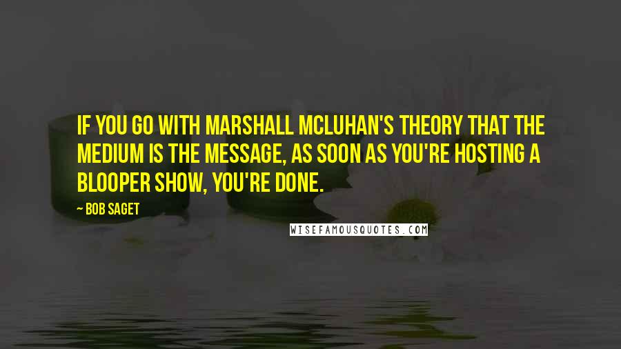 Bob Saget quotes: If you go with Marshall McLuhan's theory that the medium is the message, as soon as you're hosting a blooper show, you're done.